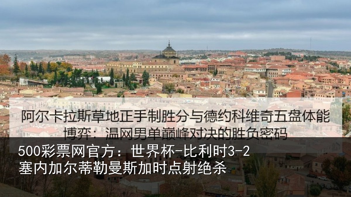 500彩票网官方:世界杯-比利时3-2塞内加尔蒂勒曼斯加时点射绝杀