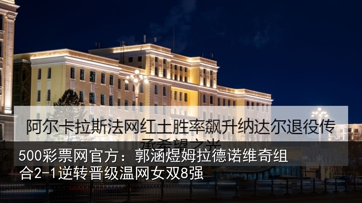 500彩票网官方:郭涵相关情况合2-1逆转晋级温网女双8强