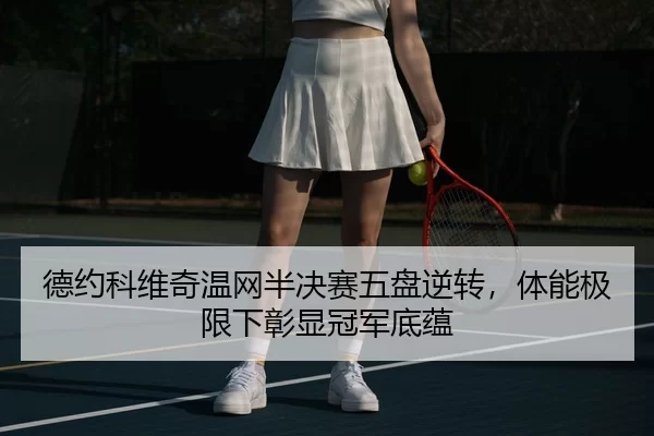 德约科维奇温网半决赛五盘逆转，体能极限下彰显冠军底蕴
