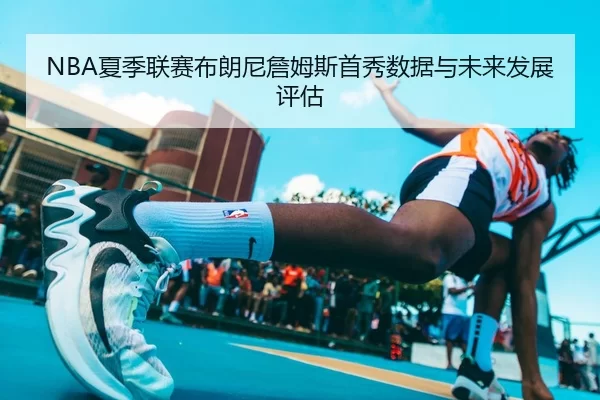 NBA夏季联赛布朗尼詹姆斯首秀数据与未来发展评估