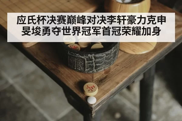 应氏杯决赛巅峰对决李轩豪力克申旻埈勇夺世界冠军首冠荣耀加身