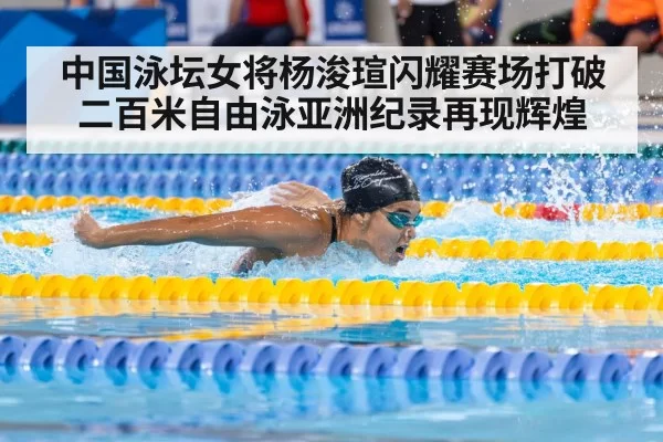 中国泳坛女将杨浚瑄闪耀赛场打破二百米自由泳亚洲纪录再现辉煌