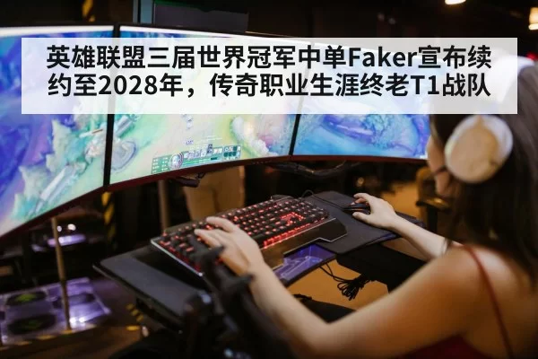 英雄联盟三届世界冠军中单Faker宣布续约至2028年,传奇职业生涯终老T1战队