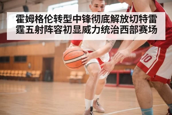 霍姆格伦转型中锋彻底解放切特雷霆五射阵容初显威力统治西部赛场