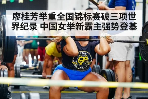 廖桂芳举重全国锦标赛破三项世界纪录 中国女举新霸主强势登基