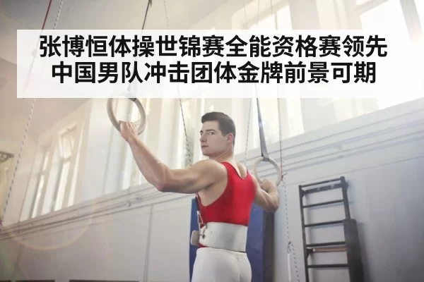 张博恒体操世锦赛全能资格赛领先 中国男队冲击团体金牌前景可期